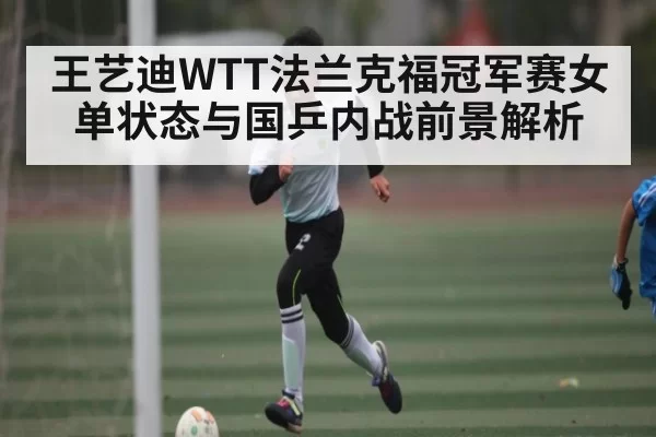 王艺迪WTT法兰克福冠军赛女单状态与国乒内战前景解析
